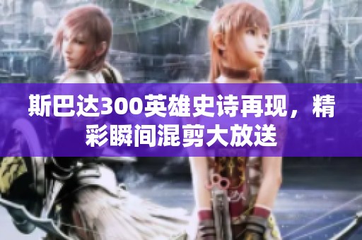 斯巴达300英雄史诗再现，精彩瞬间混剪大放送