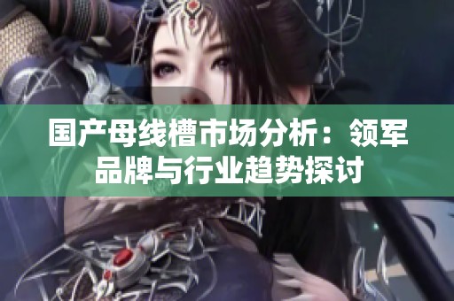 国产母线槽市场分析：领军品牌与行业趋势探讨