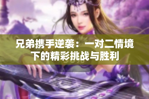 兄弟携手逆袭：一对二情境下的精彩挑战与胜利