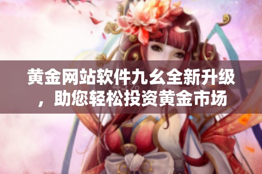 黄金网站软件九幺全新升级，助您轻松投资黄金市场