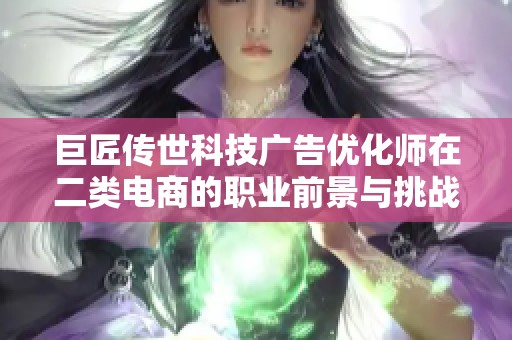 巨匠传世科技广告优化师在二类电商的职业前景与挑战分析