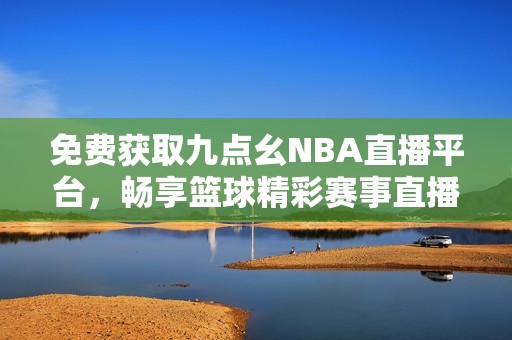 免费获取九点幺NBA直播平台，畅享篮球精彩赛事直播