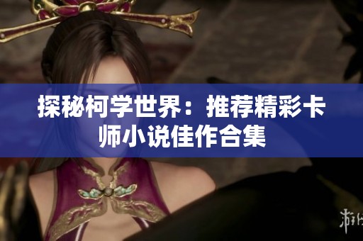 探秘柯学世界：推荐精彩卡师小说佳作合集