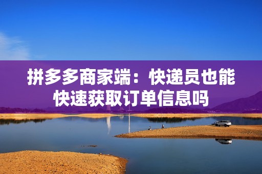 拼多多商家端：快递员也能快速获取订单信息吗