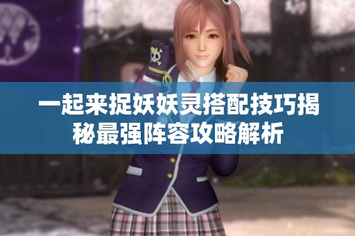 一起来捉妖妖灵搭配技巧揭秘最强阵容攻略解析