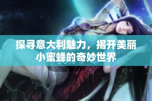 探寻意大利魅力，揭开美丽小蜜蜂的奇妙世界