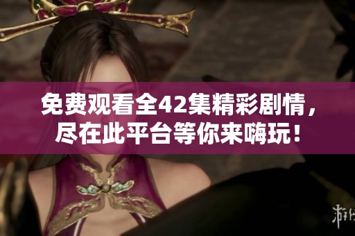 免费观看全42集精彩剧情，尽在此平台等你来嗨玩！