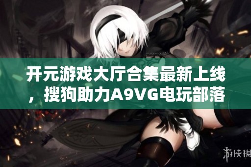 开元游戏大厅合集最新上线，搜狗助力A9VG电玩部落畅玩无阻