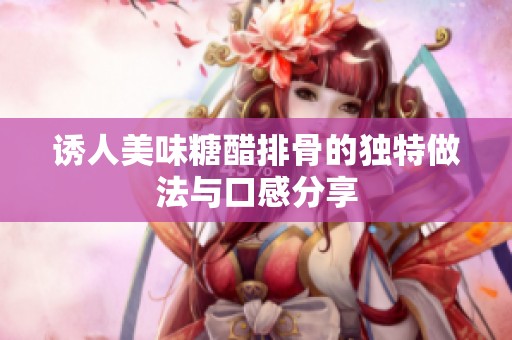 诱人美味糖醋排骨的独特做法与口感分享