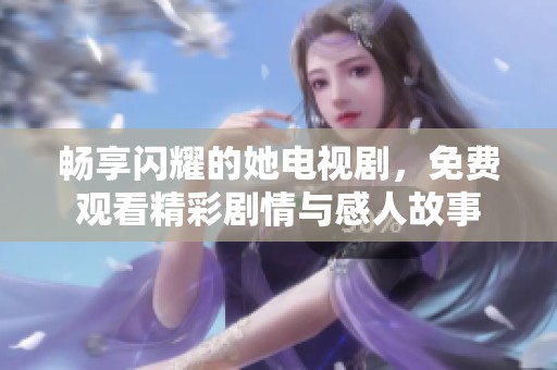 畅享闪耀的她电视剧，免费观看精彩剧情与感人故事