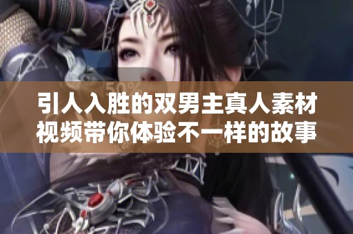 引人入胜的双男主真人素材视频带你体验不一样的故事情节