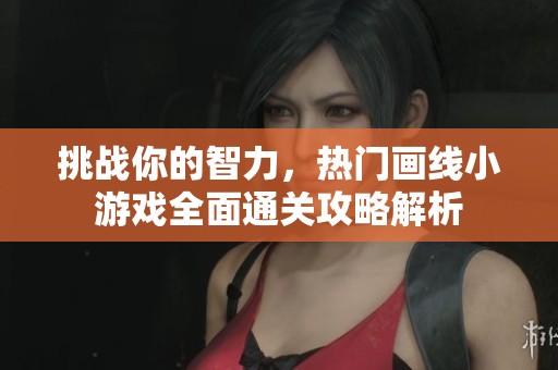 挑战你的智力，热门画线小游戏全面通关攻略解析