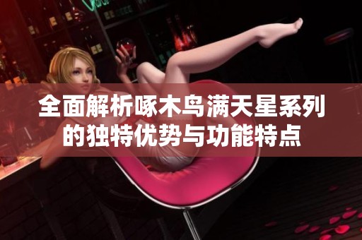 全面解析啄木鸟满天星系列的独特优势与功能特点