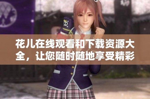 花儿在线观看和下载资源大全，让您随时随地享受精彩内容