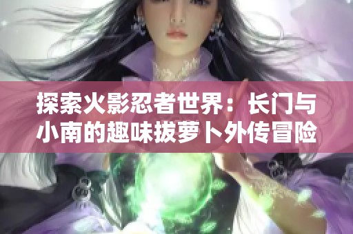 探索火影忍者世界：长门与小南的趣味拔萝卜外传冒险