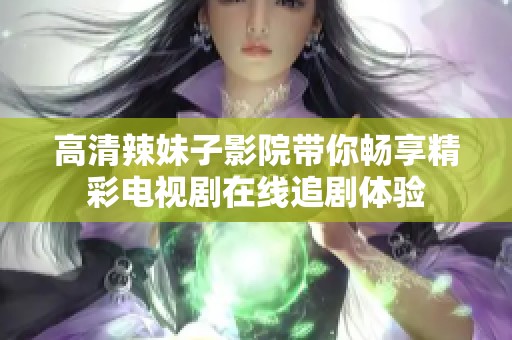 高清辣妹子影院带你畅享精彩电视剧在线追剧体验