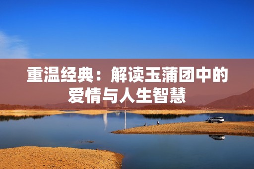 重温经典：解读玉蒲团中的爱情与人生智慧
