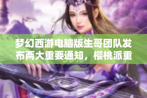 梦幻西游电脑版生哥团队发布两大重要通知，樱桃派重磅揭晓