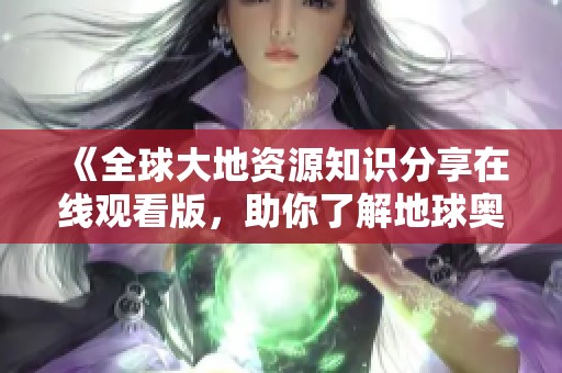 《全球大地资源知识分享在线观看版，助你了解地球奥秘》