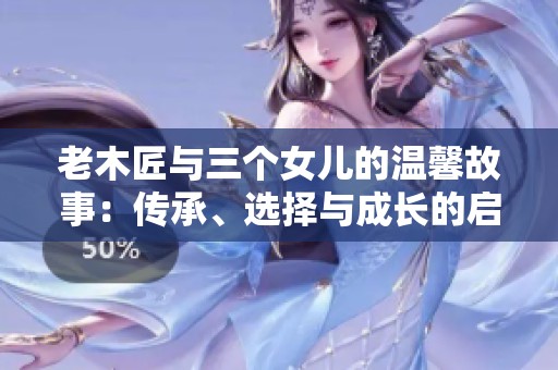 老木匠与三个女儿的温馨故事：传承、选择与成长的启示