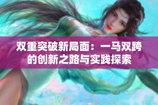 双重突破新局面：一马双跨的创新之路与实践探索