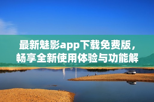 最新魅影app下载免费版，畅享全新使用体验与功能解析