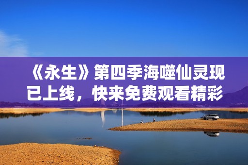 《永生》第四季海噬仙灵现已上线，快来免费观看精彩内容！