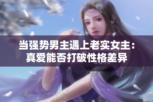 当强势男主遇上老实女主：真爱能否打破性格差异