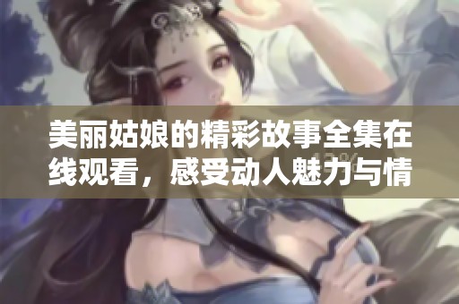 美丽姑娘的精彩故事全集在线观看，感受动人魅力与情感纠葛