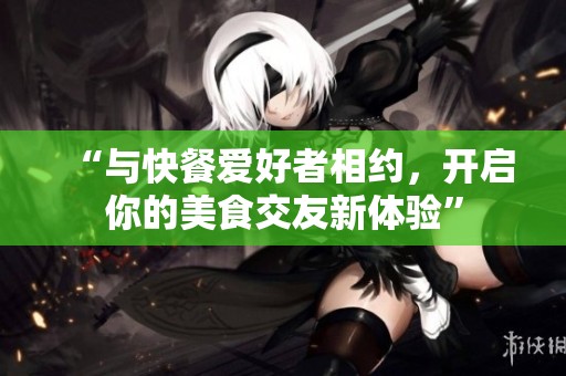 “与快餐爱好者相约，开启你的美食交友新体验”