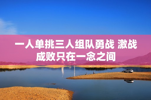 一人单挑三人组队勇战 激战成败只在一念之间