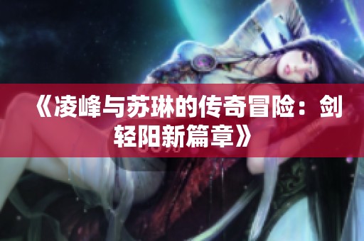 《凌峰与苏琳的传奇冒险：剑轻阳新篇章》