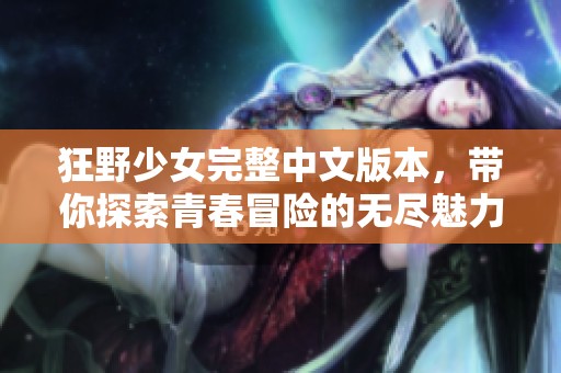 狂野少女完整中文版本，带你探索青春冒险的无尽魅力