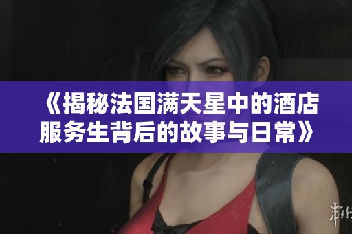 《揭秘法国满天星中的酒店服务生背后的故事与日常》