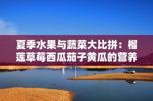 夏季水果与蔬菜大比拼：榴莲草莓西瓜茄子黄瓜的营养价值揭秘