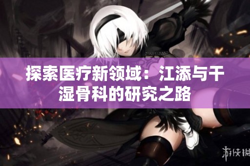 探索医疗新领域：江添与干湿骨科的研究之路