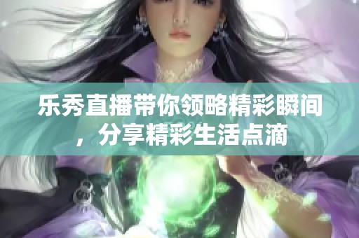 乐秀直播带你领略精彩瞬间，分享精彩生活点滴