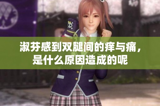 淑芬感到双腿间的痒与痛，是什么原因造成的呢