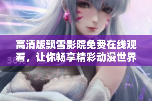 高清版飘雪影院免费在线观看，让你畅享精彩动漫世界