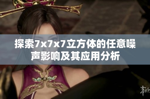 探索7x7x7立方体的任意噪声影响及其应用分析