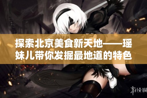 探索北京美食新天地——瑶妹儿带你发掘最地道的特色美食