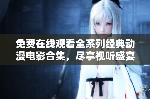 免费在线观看全系列经典动漫电影合集，尽享视听盛宴！