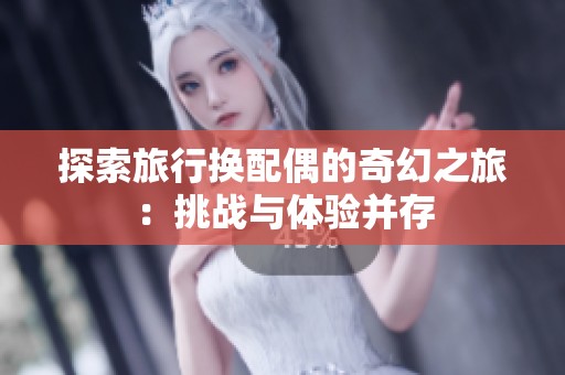 探索旅行换配偶的奇幻之旅：挑战与体验并存