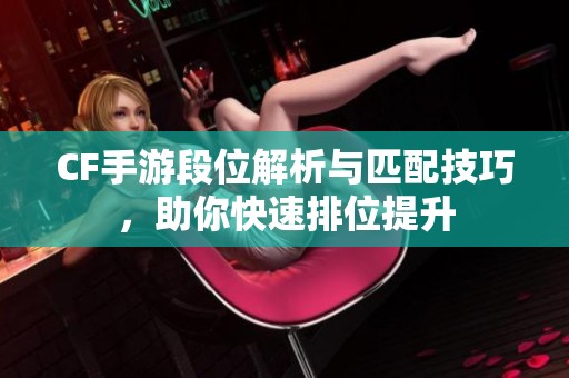 CF手游段位解析与匹配技巧，助你快速排位提升