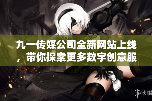 九一传媒公司全新网站上线，带你探索更多数字创意服务
