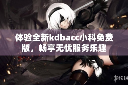体验全新kdbacc小科免费版，畅享无忧服务乐趣