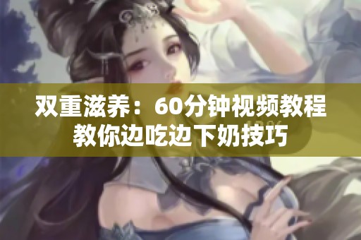 双重滋养：60分钟视频教程教你边吃边下奶技巧