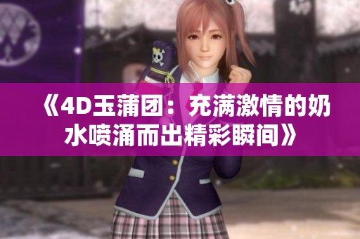 《4D玉蒲团：充满激情的奶水喷涌而出精彩瞬间》