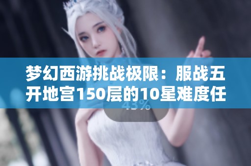 梦幻西游挑战极限：服战五开地宫150层的10星难度任务揭秘