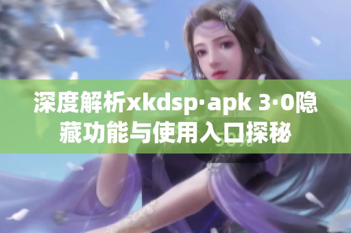深度解析xkdsp·apk 3·0隐藏功能与使用入口探秘